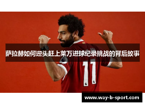 萨拉赫如何迎头赶上莱万进球纪录挑战的背后故事