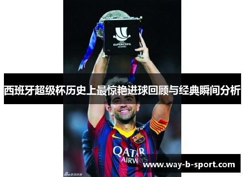 西班牙超级杯历史上最惊艳进球回顾与经典瞬间分析