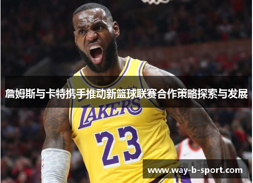 詹姆斯与卡特携手推动新篮球联赛合作策略探索与发展