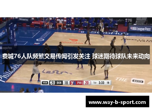 费城76人队频繁交易传闻引发关注 球迷期待球队未来动向 费城76人队频繁交易传闻引发关注 球迷期待球队未来动向