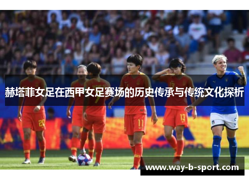 赫塔菲女足在西甲女足赛场的历史传承与传统文化探析 赫塔菲女足在西甲女足赛场的历史传承与传统文化探析