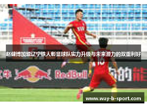 赵健博加盟辽宁铁人彰显球队实力升级与未来潜力的双重利好