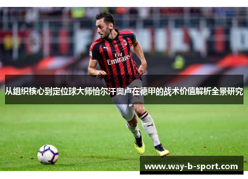 从组织核心到定位球大师恰尔汗奥卢在德甲的战术价值解析全景研究 从组织核心到定位球大师恰尔汗奥卢在德甲的战术价值解析全景研究
