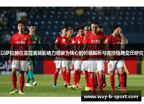 以萨拉赫在亚冠赛场影响力观察为核心的价值解析与竞技格局变迁研究 以萨拉赫在亚冠赛场影响力观察为核心的价值解析与竞技格局变迁研究