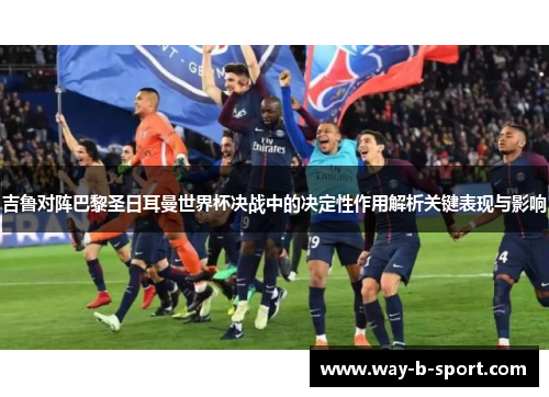 吉鲁对阵巴黎圣日耳曼世界杯决战中的决定性作用解析关键表现与影响 吉鲁对阵巴黎圣日耳曼世界杯决战中的决定性作用解析关键表现与影响