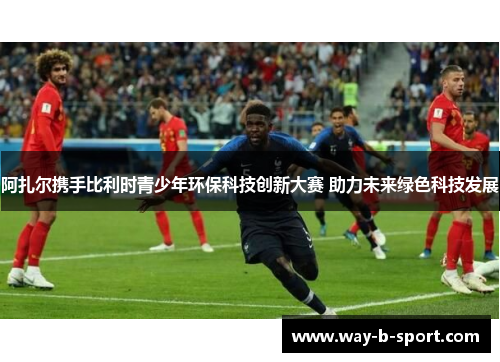 阿扎尔携手比利时青少年环保科技创新大赛 助力未来绿色科技发展 阿扎尔携手比利时青少年环保科技创新大赛 助力未来绿色科技发展