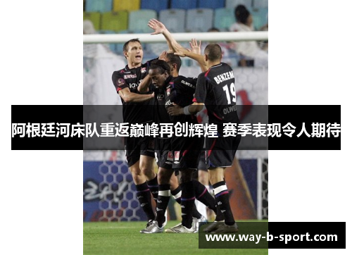 阿根廷河床队重返巅峰再创辉煌 赛季表现令人期待