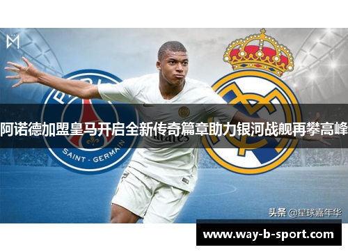 阿诺德加盟皇马开启全新传奇篇章助力银河战舰再攀高峰