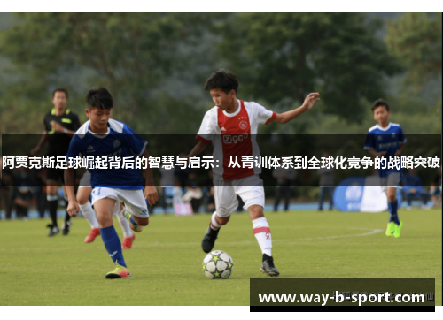 阿贾克斯足球崛起背后的智慧与启示：从青训体系到全球化竞争的战略突破