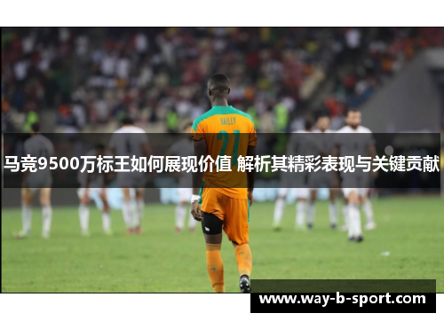 马竞9500万标王如何展现价值 解析其精彩表现与关键贡献