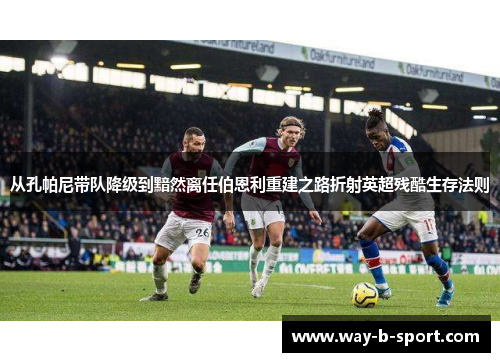从孔帕尼带队降级到黯然离任伯恩利重建之路折射英超残酷生存法则