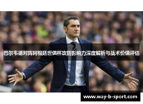 巴尔韦德对阵阿根廷世俱杯攻防影响力深度解析与战术价值评估