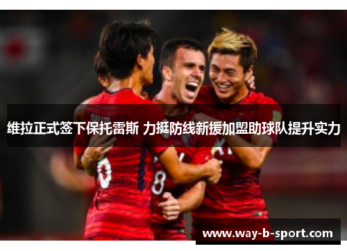 维拉正式签下保托雷斯 力挺防线新援加盟助球队提升实力