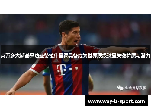 莱万多夫斯基采访盛赞拉什福德具备成为世界顶级球星关键特质与潜力