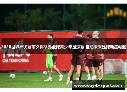 2026世界杯决赛前夕将举办全球青少年足球赛 推动未来足球新星崛起