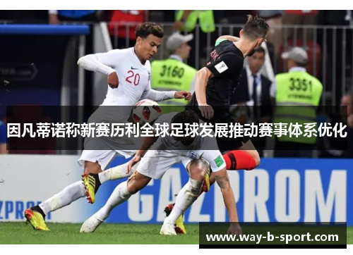 因凡蒂诺称新赛历利全球足球发展推动赛事体系优化