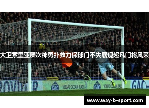 大卫索里亚屡次神勇扑救力保球门不失展现超凡门将风采