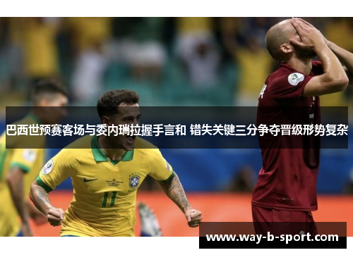 巴西世预赛客场与委内瑞拉握手言和 错失关键三分争夺晋级形势复杂