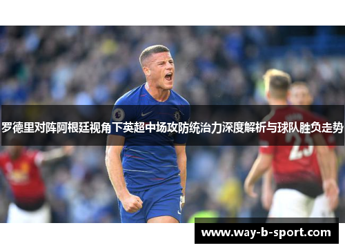 罗德里对阵阿根廷视角下英超中场攻防统治力深度解析与球队胜负走势 罗德里对阵阿根廷视角下英超中场攻防统治力深度解析与球队胜负走势