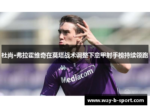 杜尚·弗拉霍维奇在莫塔战术调整下意甲射手榜持续领跑 杜尚·弗拉霍维奇在莫塔战术调整下意甲射手榜持续领跑