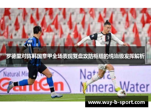 罗德里对阵韩国意甲全场表现复盘攻防枢纽的统治级发挥解析 罗德里对阵韩国意甲全场表现复盘攻防枢纽的统治级发挥解析